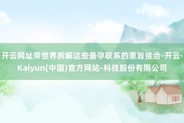 开云网址带世界拆解这些备孕联系的意旨接洽-开云·Kaiyun(中国)官方网站-科技股份有限公司