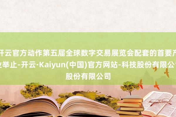 开云官方动作第五届全球数字交易展览会配套的首要产业举止-开云·Kaiyun(中国)官方网站-科技股份有限公司