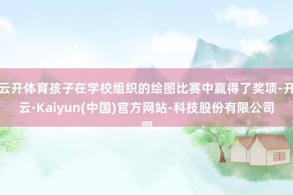 云开体育孩子在学校组织的绘图比赛中赢得了奖项-开云·Kaiyun(中国)官方网站-科技股份有限公司
