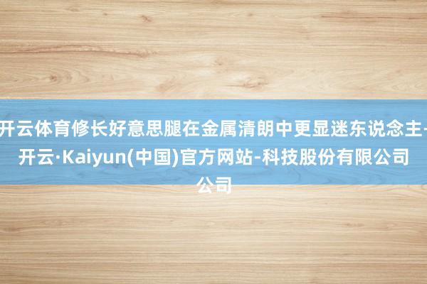 开云体育修长好意思腿在金属清朗中更显迷东说念主-开云·Kaiyun(中国)官方网站-科技股份有限公司