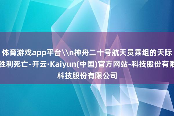 体育游戏app平台\n神舟二十号航天员乘组的天际之旅胜利死亡-开云·Kaiyun(中国)官方网站-科技股份有限公司