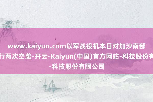 www.kaiyun.com以军战役机本日对加沙南部拉法持行两次空袭-开云·Kaiyun(中国)官方网站-科技股份有限公司