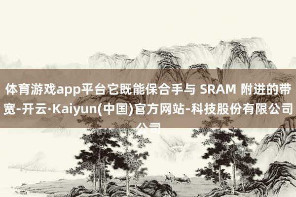 体育游戏app平台它既能保合手与 SRAM 附进的带宽-开云·Kaiyun(中国)官方网站-科技股份有限公司