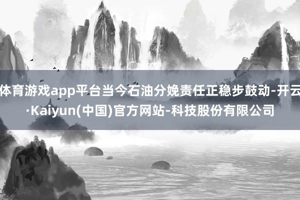 体育游戏app平台当今石油分娩责任正稳步鼓动-开云·Kaiyun(中国)官方网站-科技股份有限公司