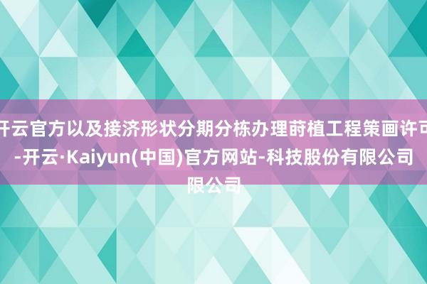 开云官方以及接济形状分期分栋办理莳植工程策画许可-开云·Kaiyun(中国)官方网站-科技股份有限公司