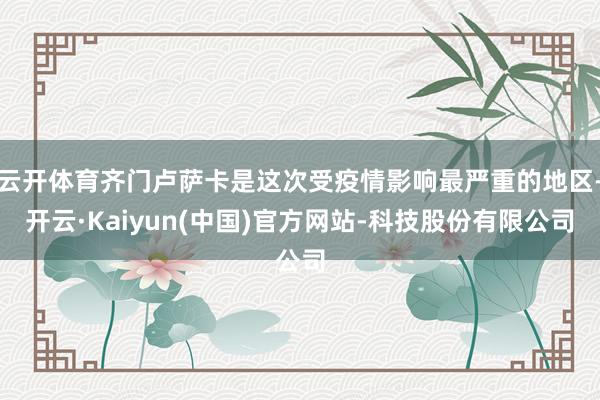 云开体育齐门卢萨卡是这次受疫情影响最严重的地区-开云·Kaiyun(中国)官方网站-科技股份有限公司
