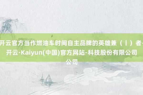 开云官方当作燃油车时间自主品牌的英雄兼（丨）者-开云·Kaiyun(中国)官方网站-科技股份有限公司