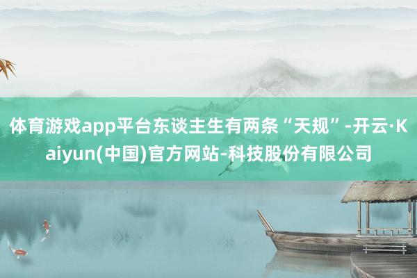 体育游戏app平台东谈主生有两条“天规”-开云·Kaiyun(中国)官方网站-科技股份有限公司