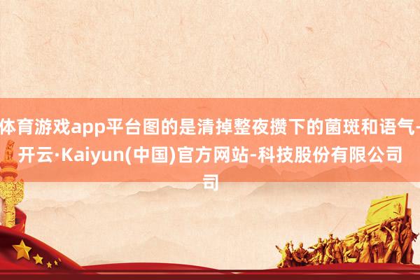 体育游戏app平台图的是清掉整夜攒下的菌斑和语气-开云·Kaiyun(中国)官方网站-科技股份有限公司