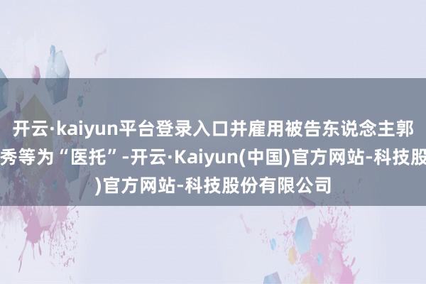 开云·kaiyun平台登录入口并雇用被告东说念主郭某良、汤某秀等为“医托”-开云·Kaiyun(中国)官方网站-科技股份有限公司