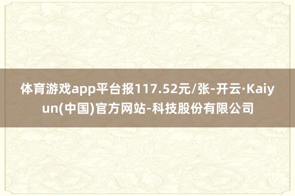 体育游戏app平台报117.52元/张-开云·Kaiyun(中国)官方网站-科技股份有限公司