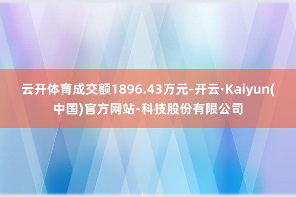 云开体育成交额1896.43万元-开云·Kaiyun(中国)官方网站-科技股份有限公司