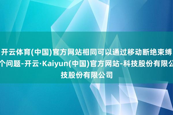 开云体育(中国)官方网站相同可以通过移动断绝束缚这个问题-开云·Kaiyun(中国)官方网站-科技股份有限公司