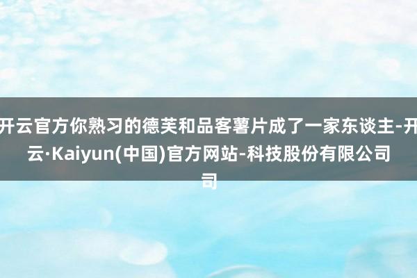 开云官方你熟习的德芙和品客薯片成了一家东谈主-开云·Kaiyun(中国)官方网站-科技股份有限公司