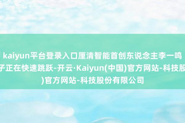 kaiyun平台登录入口厘清智能首创东说念主李一鸣暗意：“模子正在快速跳跃-开云·Kaiyun(中国)官方网站-科技股份有限公司