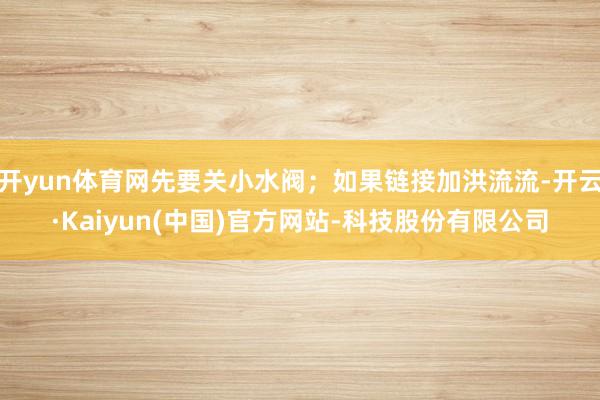 开yun体育网先要关小水阀；如果链接加洪流流-开云·Kaiyun(中国)官方网站-科技股份有限公司