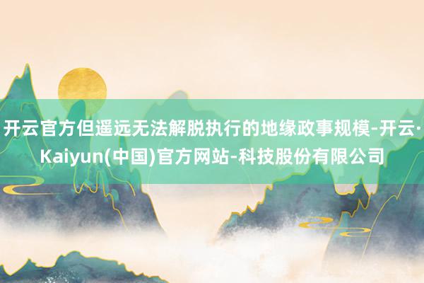 开云官方但遥远无法解脱执行的地缘政事规模-开云·Kaiyun(中国)官方网站-科技股份有限公司