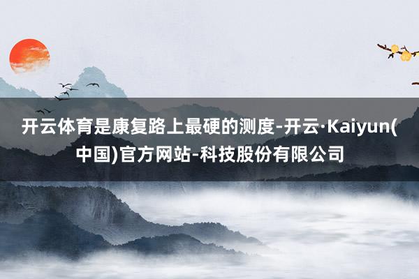 开云体育是康复路上最硬的测度-开云·Kaiyun(中国)官方网站-科技股份有限公司