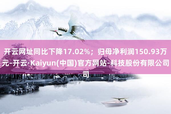 开云网址同比下降17.02%；归母净利润150.93万元-开云·Kaiyun(中国)官方网站-科技股份有限公司