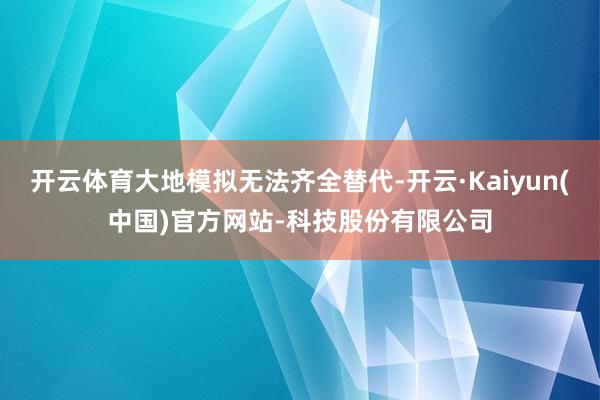 开云体育大地模拟无法齐全替代-开云·Kaiyun(中国)官方网站-科技股份有限公司