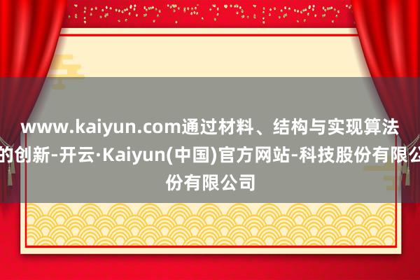 www.kaiyun.com通过材料、结构与实现算法上的创新-开云·Kaiyun(中国)官方网站-科技股份有限公司