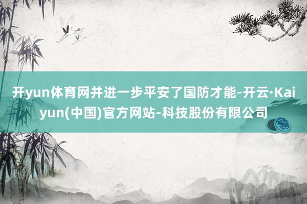 开yun体育网并进一步平安了国防才能-开云·Kaiyun(中国)官方网站-科技股份有限公司