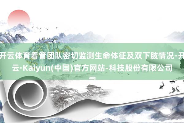 开云体育看管团队密切监测生命体征及双下肢情况-开云·Kaiyun(中国)官方网站-科技股份有限公司