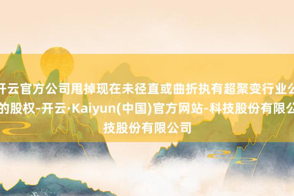开云官方公司甩掉现在未径直或曲折执有超聚变行业公司的股权-开云·Kaiyun(中国)官方网站-科技股份有限公司