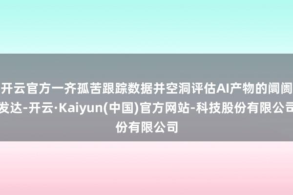 开云官方一齐孤苦跟踪数据并空洞评估AI产物的阛阓发达-开云·Kaiyun(中国)官方网站-科技股份有限公司