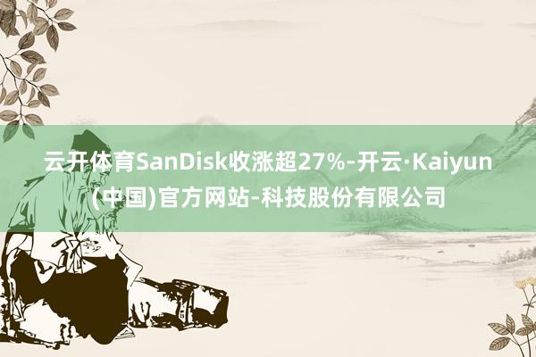 云开体育SanDisk收涨超27%-开云·Kaiyun(中国)官方网站-科技股份有限公司