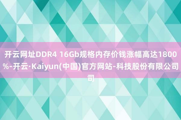 开云网址DDR4 16Gb规格内存价钱涨幅高达1800%-开云·Kaiyun(中国)官方网站-科技股份有限公司