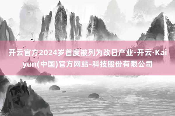 开云官方2024岁首度被列为改日产业-开云·Kaiyun(中国)官方网站-科技股份有限公司