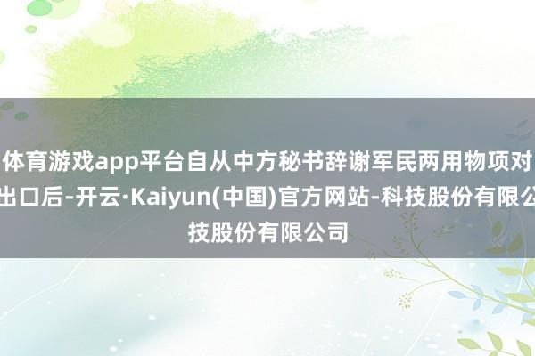 体育游戏app平台自从中方秘书辞谢军民两用物项对日出口后-开云·Kaiyun(中国)官方网站-科技股份有限公司