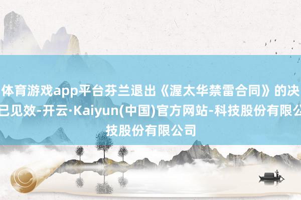 体育游戏app平台芬兰退出《渥太华禁雷合同》的决议已见效-开云·Kaiyun(中国)官方网站-科技股份有限公司