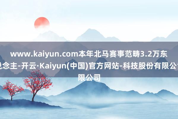 www.kaiyun.com本年北马赛事范畴3.2万东说念主-开云·Kaiyun(中国)官方网站-科技股份有限公司