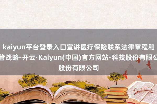 kaiyun平台登录入口宣讲医疗保险联系法律章程和监管战略-开云·Kaiyun(中国)官方网站-科技股份有限公司