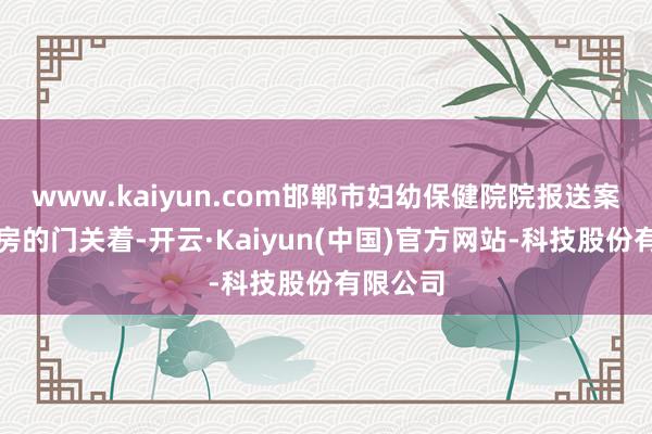 www.kaiyun.com邯郸市妇幼保健院院报送案例《产房的门关着-开云·Kaiyun(中国)官方网站-科技股份有限公司