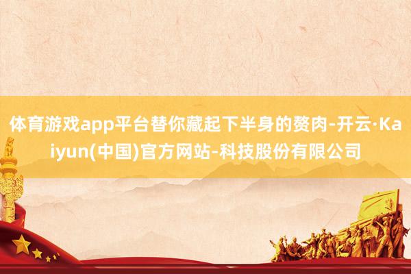体育游戏app平台替你藏起下半身的赘肉-开云·Kaiyun(中国)官方网站-科技股份有限公司