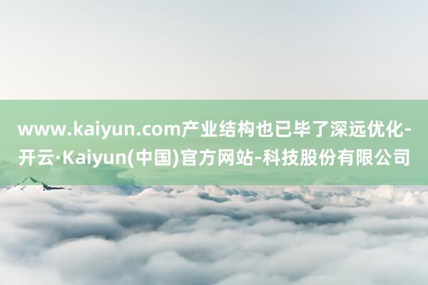 www.kaiyun.com产业结构也已毕了深远优化-开云·Kaiyun(中国)官方网站-科技股份有限公司