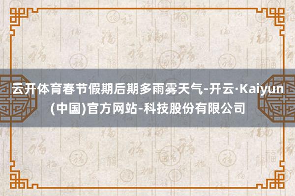 云开体育春节假期后期多雨雾天气-开云·Kaiyun(中国)官方网站-科技股份有限公司