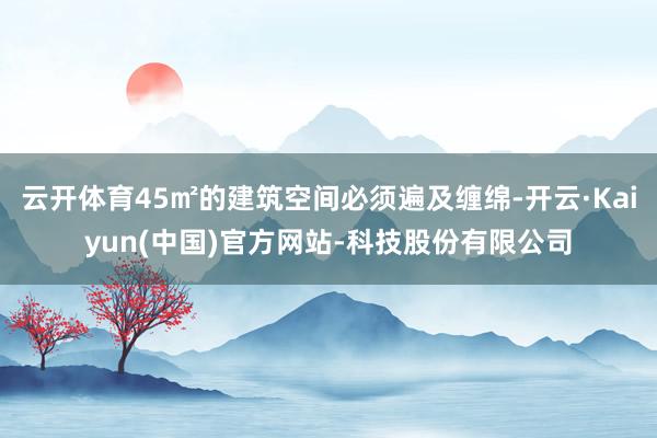 云开体育45㎡的建筑空间必须遍及缠绵-开云·Kaiyun(中国)官方网站-科技股份有限公司